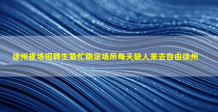 徐州夜场招聘生意忙稳定场所每天缺人来去自由徐州